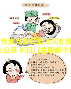 益阳市激光去红血 🐶 丝医院效果大公开 🌿 (益阳哪个医院可以激光祛斑)